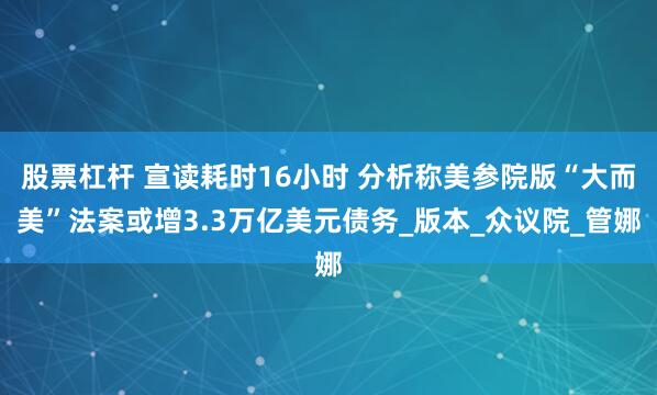 股票杠杆 宣读耗时16小时 分析称美参院版“大而美”法案或增3.3万亿美元债务_版本_众议院_管娜