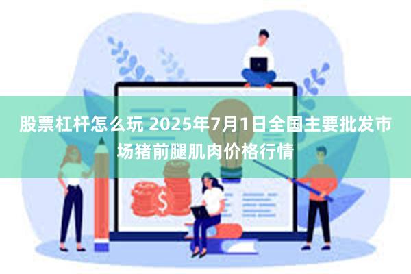 股票杠杆怎么玩 2025年7月1日全国主要批发市场猪前腿肌肉价格行情