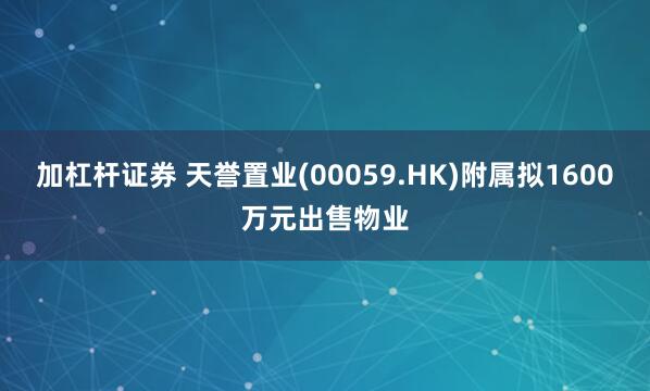 加杠杆证券 天誉置业(00059.HK)附属拟1600万元出售物业