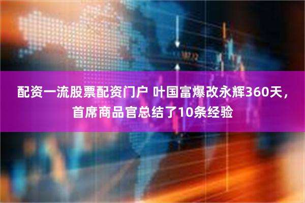 配资一流股票配资门户 叶国富爆改永辉360天，首席商品官总结了10条经验