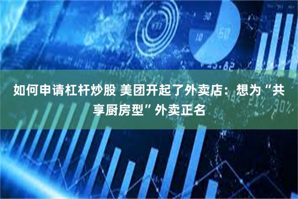 如何申请杠杆炒股 美团开起了外卖店：想为“共享厨房型”外卖正名