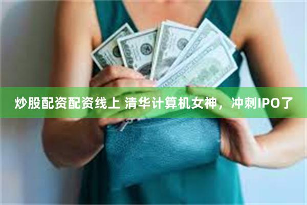 炒股配资配资线上 清华计算机女神，冲刺IPO了