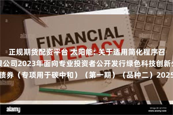 正规期货配资平台 太阳能: 关于适用简化程序召开中节能太阳能股份有限公司2023年面向专业投资者公开发行绿色科技创新公司债券(专项用于碳中和)(第一期)(品种二)2025年第一次债券持有人会议的通知