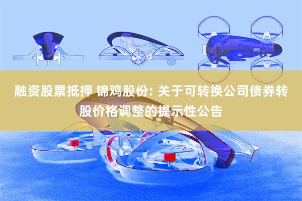 融资股票抵押 锦鸡股份: 关于可转换公司债券转股价格调整的提示性公告