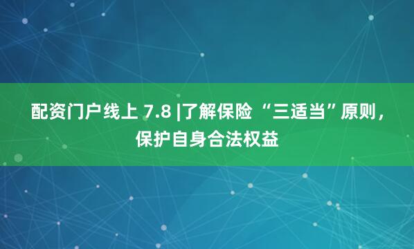 配资门户线上 7.8 |了解保险 “三适当”原则，保护自身合法权益