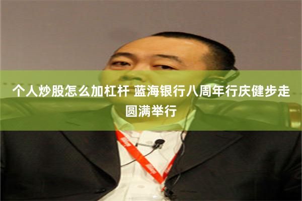 个人炒股怎么加杠杆 蓝海银行八周年行庆健步走圆满举行