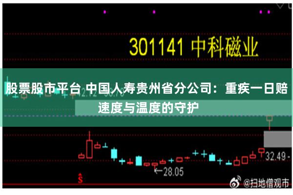 股票股市平台 中国人寿贵州省分公司：重疾一日赔 速度与温度的守护