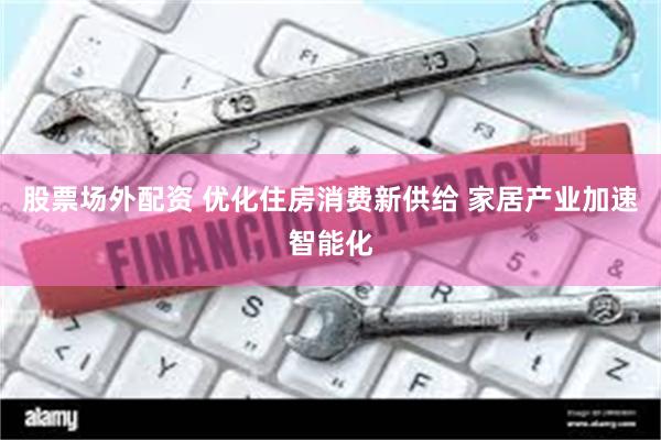 股票场外配资 优化住房消费新供给 家居产业加速智能化