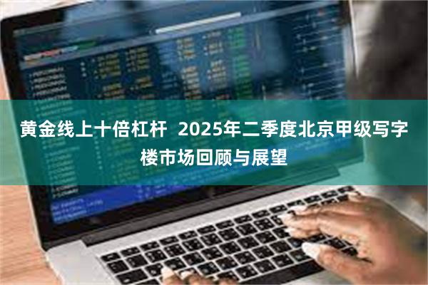 黄金线上十倍杠杆  2025年二季度北京甲级写字楼市场回顾与展望