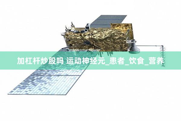 加杠杆炒股吗 运动神经元_患者_饮食_营养