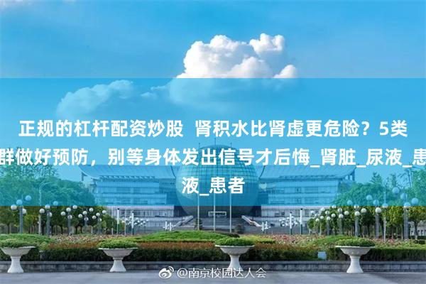 正规的杠杆配资炒股  肾积水比肾虚更危险？5类人群做好预防，别等身体发出信号才后悔_肾脏_尿液_患者