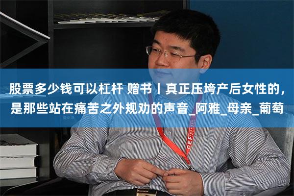 股票多少钱可以杠杆 赠书丨真正压垮产后女性的，是那些站在痛苦之外规劝的声音_阿雅_母亲_葡萄