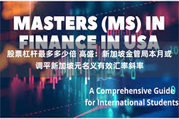 股票杠杆最多多少倍 高盛：新加坡金管局本月或调平新加坡元名义有效汇率斜率