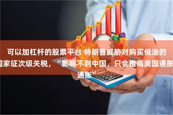 可以加杠杆的股票平台 特朗普威胁对购买俄油的国家征次级关税，“影响不到中国，只会推高美国通胀”