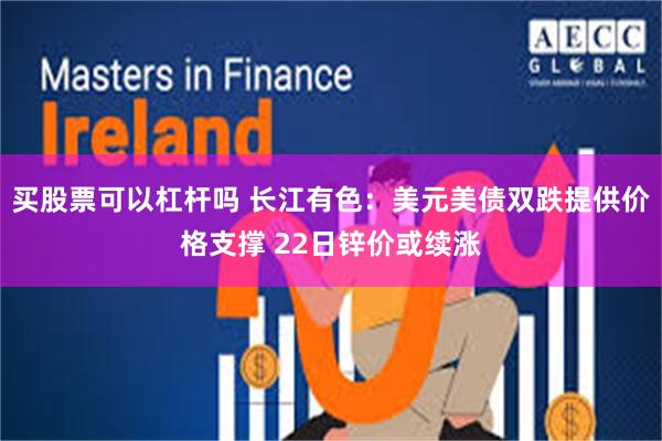 买股票可以杠杆吗 长江有色：美元美债双跌提供价格支撑 22日锌价或续涨