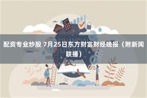 配资专业炒股 7月25日东方财富财经晚报（附新闻联播）