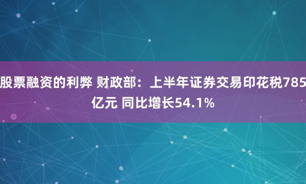 股票融资的利弊 财政部：上半年证券交易印花税785亿元 同比增长54.1%