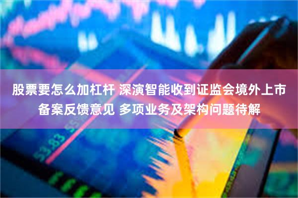 股票要怎么加杠杆 深演智能收到证监会境外上市备案反馈意见 多项业务及架构问题待解