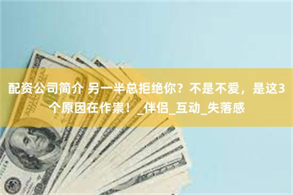 配资公司简介 另一半总拒绝你？不是不爱，是这3个原因在作祟！_伴侣_互动_失落感