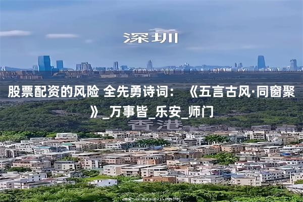 股票配资的风险 全先勇诗词： 《五言古风·同窗聚》_万事皆_乐安_师门