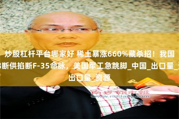 炒股杠杆平台哪家好 稀土暴涨660%藏杀招！我国锗锑断供掐断F-35命脉，美国军工急跳脚_中国_出口量_资源