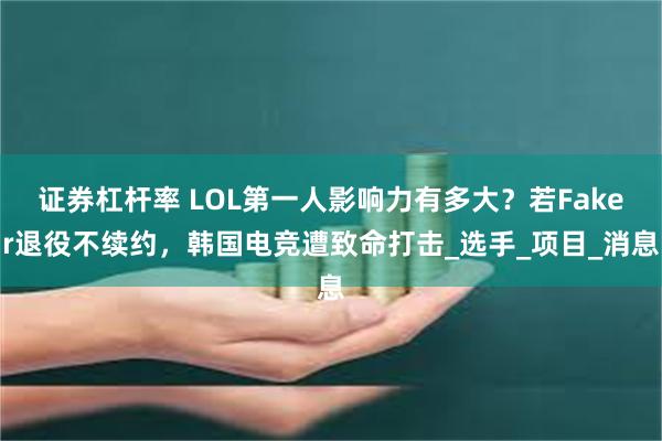 证券杠杆率 LOL第一人影响力有多大？若Faker退役不续约，韩国电竞遭致命打击_选手_项目_消息