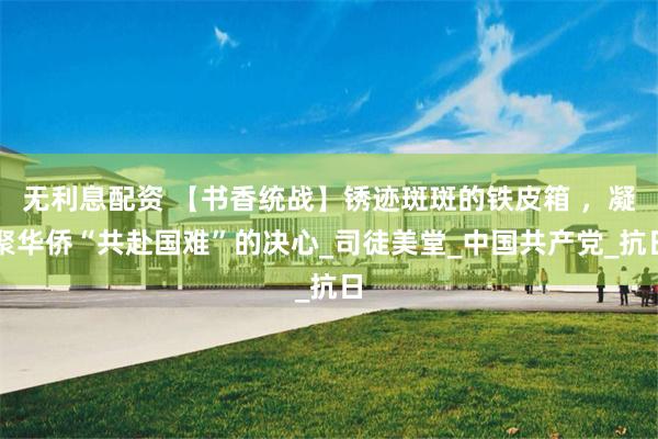 无利息配资 【书香统战】锈迹斑斑的铁皮箱 ，凝聚华侨“共赴国难”的决心_司徒美堂_中国共产党_抗日