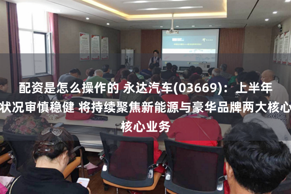 配资是怎么操作的 永达汽车(03669)：上半年财务状况审慎稳健 将持续聚焦新能源与豪华品牌两大核心业务
