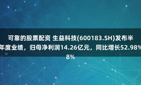 可靠的股票配资 生益科技(600183.SH)发布半年度业绩，归母净利润14.26亿元，同比增长52.98%