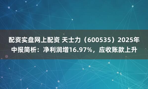 配资实盘网上配资 天士力（600535）2025年中报简析：净利润增16.97%，应收账款上升