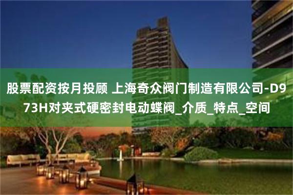 股票配资按月投顾 上海奇众阀门制造有限公司-D973H对夹式硬密封电动蝶阀_介质_特点_空间