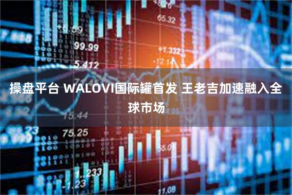 操盘平台 WALOVI国际罐首发 王老吉加速融入全球市场