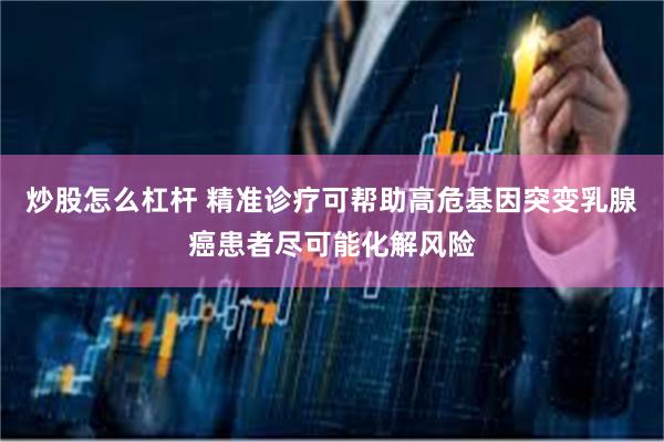 炒股怎么杠杆 精准诊疗可帮助高危基因突变乳腺癌患者尽可能化解风险