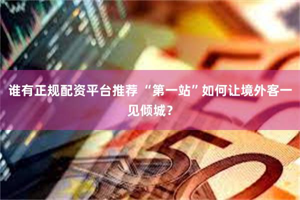 谁有正规配资平台推荐 “第一站”如何让境外客一见倾城？
