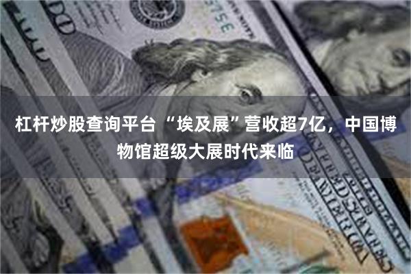 杠杆炒股查询平台 “埃及展”营收超7亿，中国博物馆超级大展时代来临