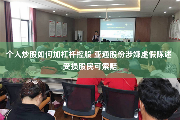 个人炒股如何加杠杆控股 亚通股份涉嫌虚假陈述 受损股民可索赔