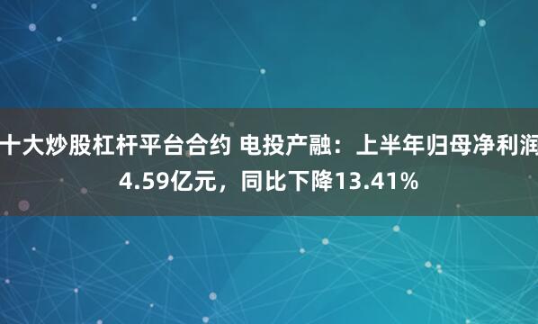 十大炒股杠杆平台合约 电投产融：上半年归母净利润4.59亿元，同比下降13.41%