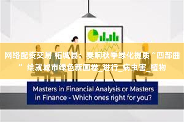网络配资交易 柘城县：奏响秋季绿化提质“四部曲” 绘就城市绿色新画卷_进行_病虫害_植物