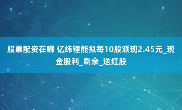 股票配资在哪 亿纬锂能拟每10股派现2.45元_现金股利_剩余_送红股