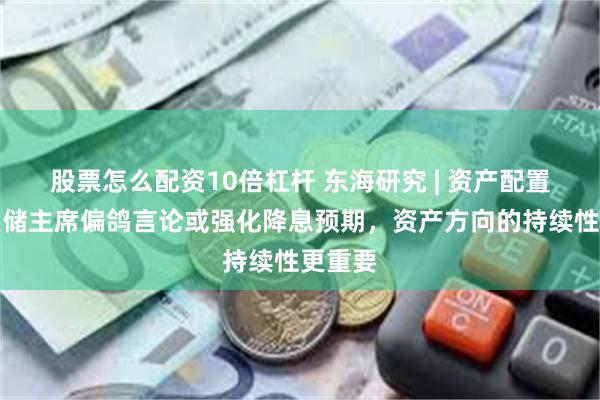 股票怎么配资10倍杠杆 东海研究 | 资产配置：美联储主席偏鸽言论或强化降息预期，资产方向的持续性更重要