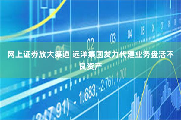 网上证劵放大渠道 远洋集团发力代建业务盘活不良资产
