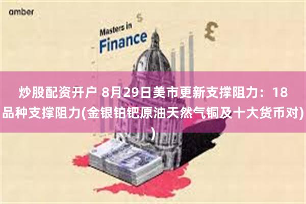 炒股配资开户 8月29日美市更新支撑阻力：18品种支撑阻力(金银铂钯原油天然气铜及十大货币对)