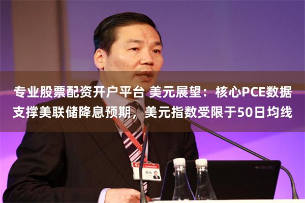专业股票配资开户平台 美元展望：核心PCE数据支撑美联储降息预期，美元指数受限于50日均线