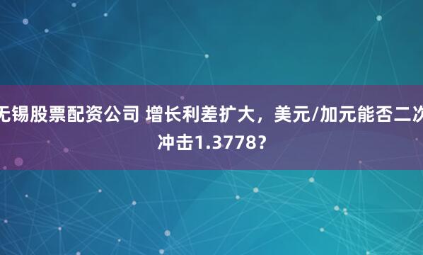 无锡股票配资公司 增长利差扩大，美元/加元能否二次冲击1.3778？