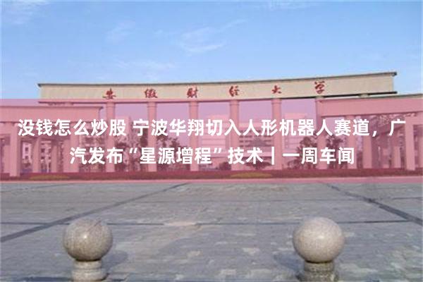 没钱怎么炒股 宁波华翔切入人形机器人赛道，广汽发布“星源增程”技术｜一周车闻