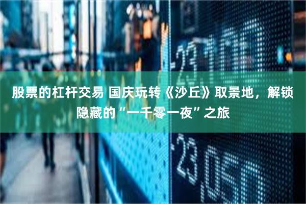 股票的杠杆交易 国庆玩转《沙丘》取景地，解锁隐藏的“一千零一夜”之旅