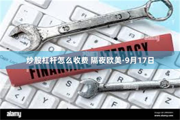 炒股杠杆怎么收费 隔夜欧美·9月17日