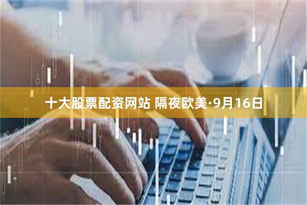 十大股票配资网站 隔夜欧美·9月16日