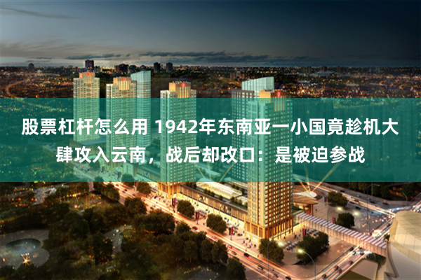 股票杠杆怎么用 1942年东南亚一小国竟趁机大肆攻入云南，战后却改口：是被迫参战