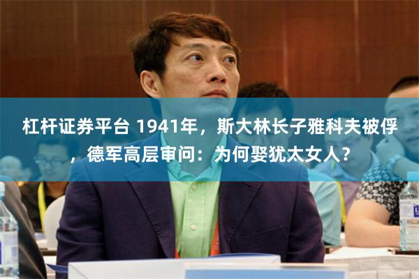 杠杆证券平台 1941年，斯大林长子雅科夫被俘，德军高层审问：为何娶犹太女人？
